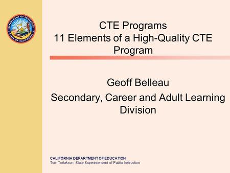 CALIFORNIA DEPARTMENT OF EDUCATION Tom Torlakson, State Superintendent of Public Instruction CTE Programs 11 Elements of a High-Quality CTE Program Geoff.