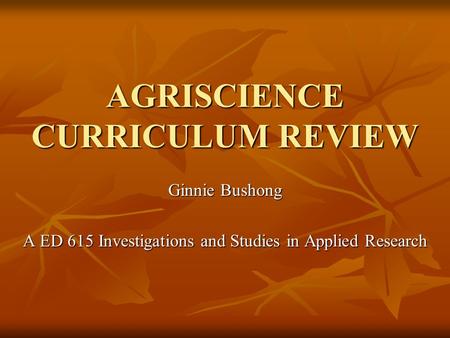 AGRISCIENCE CURRICULUM REVIEW Ginnie Bushong A ED 615 Investigations and Studies in Applied Research.