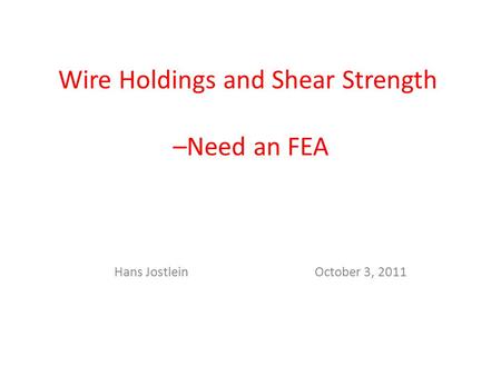 Wire Holdings and Shear Strength –Need an FEA Hans JostleinOctober 3, 2011.