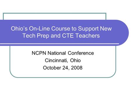 Ohio’s On-Line Course to Support New Tech Prep and CTE Teachers NCPN National Conference Cincinnati, Ohio October 24, 2008.