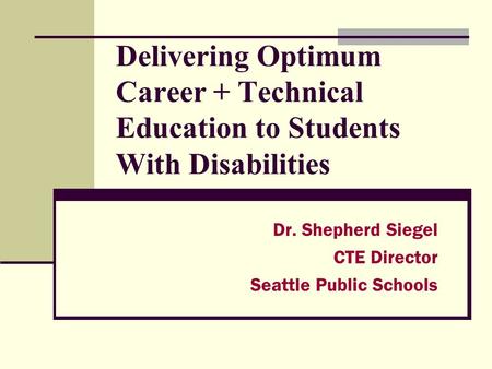 Delivering Optimum Career + Technical Education to Students With Disabilities Dr. Shepherd Siegel CTE Director Seattle Public Schools.