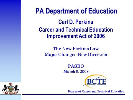Bureau of Career and Technical Education PA Department of Education Carl D. Perkins Career and Technical Education Improvement Act of 2006 The New Perkins.