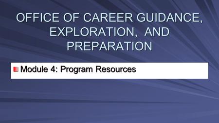 OFFICE OF CAREER GUIDANCE, EXPLORATION, AND PREPARATION Module 4: Program Resources.