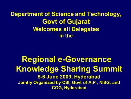 Department of Science and Technology, Govt of Gujarat Welcomes all Delegates in the Regional e-Governance Knowledge Sharing Summit 5-6 June 2009, Hyderabad.