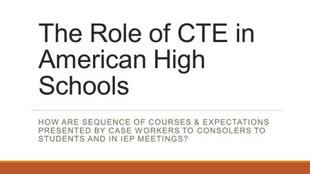 The Role of CTE in American High Schools HOW ARE SEQUENCE OF COURSES & EXPECTATIONS PRESENTED BY CASE WORKERS TO CONSOLERS TO STUDENTS AND IN IEP MEETINGS?