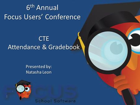6 th Annual Focus Users’ Conference 6 th Annual Focus Users’ Conference CTE Attendance & Gradebook CTE Attendance & Gradebook Presented by: Natasha Leon.