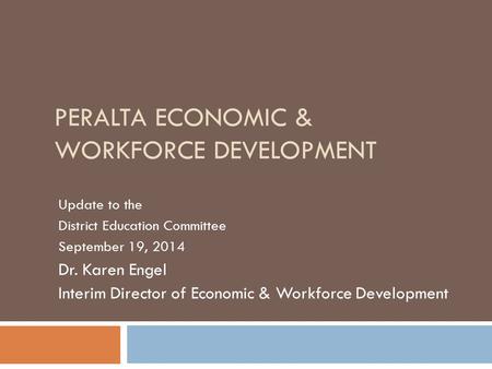 PERALTA ECONOMIC & WORKFORCE DEVELOPMENT Update to the District Education Committee September 19, 2014 Dr. Karen Engel Interim Director of Economic & Workforce.