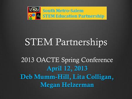 STEM Partnerships 2013 OACTE Spring Conference April 12, 2013 Deb Mumm-Hill, Lita Colligan, Megan Helzerman.