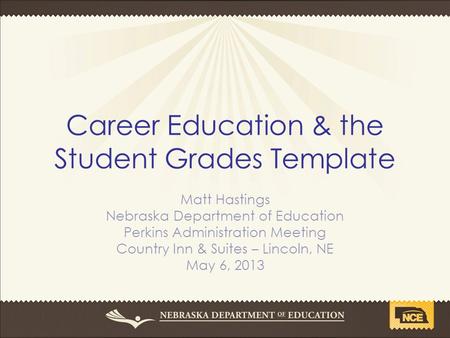 Career Education & the Student Grades Template Matt Hastings Nebraska Department of Education Perkins Administration Meeting Country Inn & Suites – Lincoln,