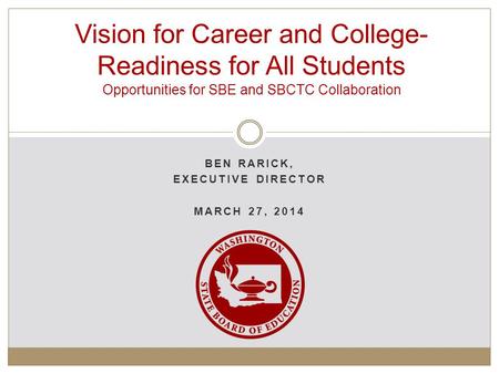BEN RARICK, EXECUTIVE DIRECTOR MARCH 27, 2014 Vision for Career and College- Readiness for All Students Opportunities for SBE and SBCTC Collaboration.