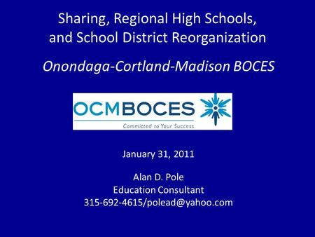Sharing, Regional High Schools, and School District Reorganization Onondaga-Cortland-Madison BOCES January 31, 2011 Alan D. Pole Education Consultant
