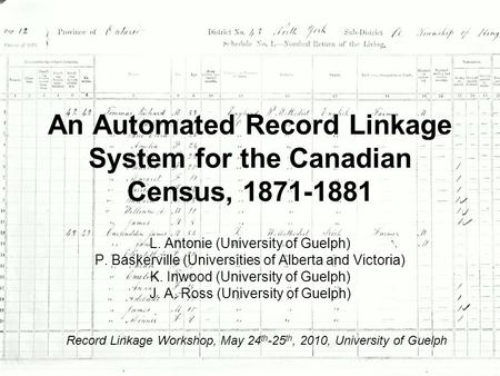 An Automated Record Linkage System for the Canadian Census, 1871-1881 L. Antonie (University of Guelph) P. Baskerville (Universities of Alberta and Victoria)