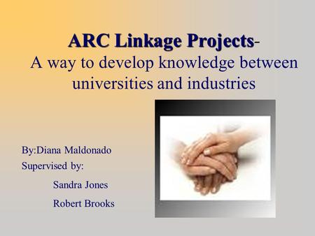 ARC Linkage Projects ARC Linkage Projects- A way to develop knowledge between universities and industries By:Diana Maldonado Supervised by: Sandra Jones.