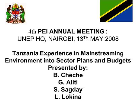 4th PEI ANNUAL MEETING : UNEP HQ, NAIROBI, 13TH MAY 2008 Tanzania Experience in Mainstreaming Environment into Sector Plans and Budgets Presented by: