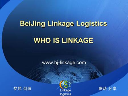 Linkage logistics 梦想 创造感动 分享 BeiJing Linkage Logistics WHO IS LINKAGE www.bj-linkage.com.