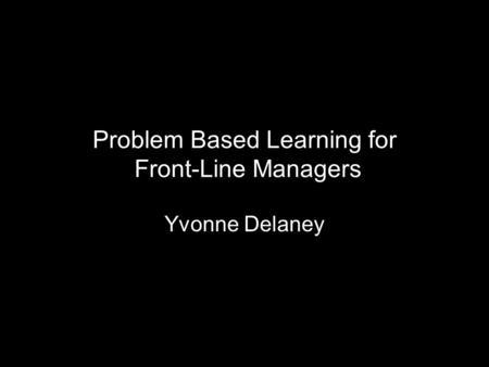 Problem Based Learning for Front-Line Managers Yvonne Delaney.