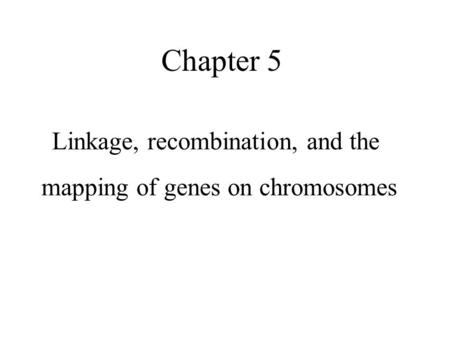 Chapter 5 Linkage, recombination, and the mapping of genes on chromosomes.