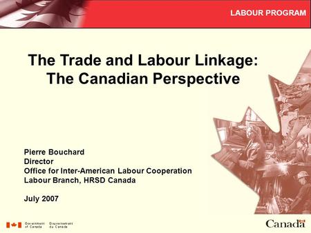 The Trade and Labour Linkage: The Canadian Perspective LABOUR PROGRAM Pierre Bouchard Director Office for Inter-American Labour Cooperation Labour Branch,