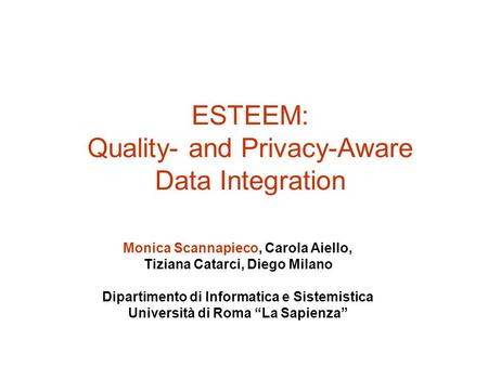 ESTEEM: Quality- and Privacy-Aware Data Integration Monica Scannapieco, Carola Aiello, Tiziana Catarci, Diego Milano Dipartimento di Informatica e Sistemistica.