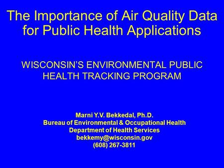 WISCONSIN’S ENVIRONMENTAL PUBLIC HEALTH TRACKING PROGRAM The Importance of Air Quality Data for Public Health Applications Marni Y.V. Bekkedal, Ph.D. Bureau.