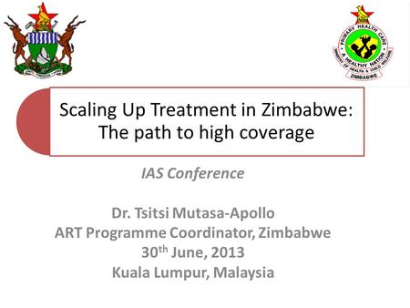 Scaling Up Treatment in Zimbabwe: The path to high coverage IAS Conference Dr. Tsitsi Mutasa-Apollo ART Programme Coordinator, Zimbabwe 30 th June, 2013.