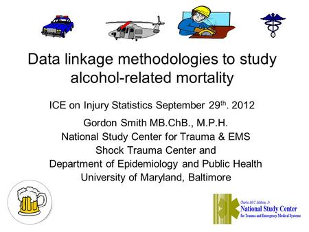 Data linkage methodologies to study alcohol-related mortality ICE on Injury Statistics September 29 th. 2012 Gordon Smith MB.ChB., M.P.H. National Study.