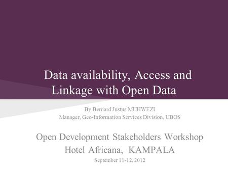 Data availability, Access and Linkage with Open Data By Bernard Justus MUHWEZI Manager, Geo-Information Services Division, UBOS Open Development Stakeholders.