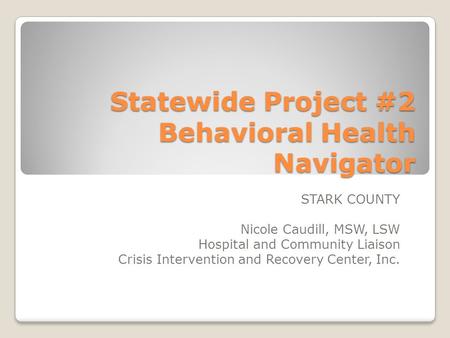 Statewide Project #2 Behavioral Health Navigator STARK COUNTY Nicole Caudill, MSW, LSW Hospital and Community Liaison Crisis Intervention and Recovery.