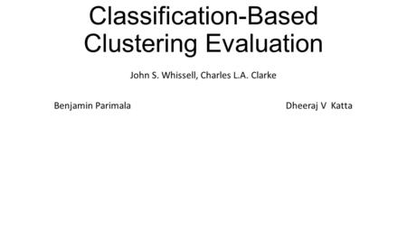 Classification-Based Clustering Evaluation John S. Whissell, Charles L.A. Clarke Benjamin Parimala Dheeraj V Katta.
