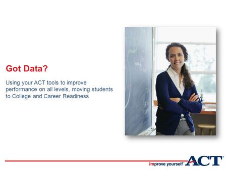 Got Data? Using your ACT tools to improve performance on all levels, moving students to College and Career Readiness.