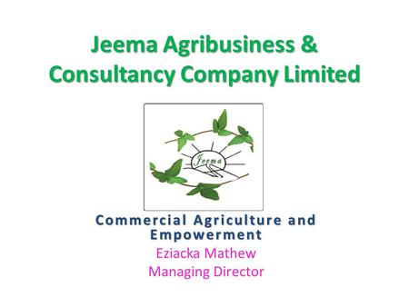 Jeema Agribusiness & Consultancy Company Limited Commercial Agriculture and Empowerment Eziacka Mathew Managing Director.