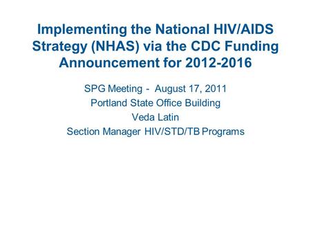 Implementing the National HIV/AIDS Strategy (NHAS) via the CDC Funding Announcement for 2012-2016 SPG Meeting - August 17, 2011 Portland State Office Building.