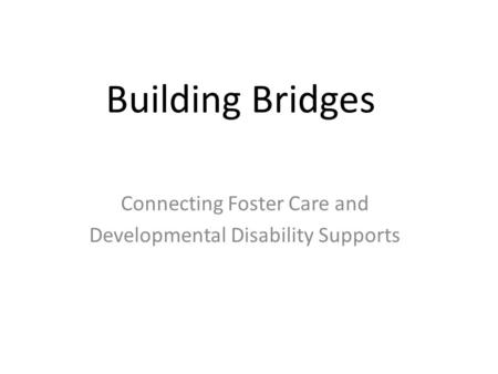 Building Bridges Connecting Foster Care and Developmental Disability Supports.