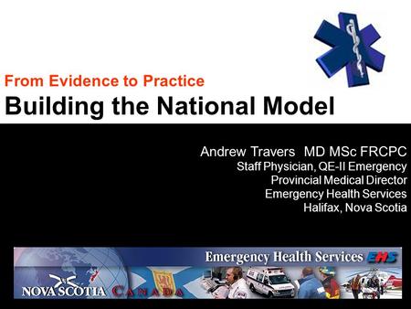 From Evidence to Practice Building the National Model Andrew Travers MD MSc FRCPC Staff Physician, QE-II Emergency Provincial Medical Director Emergency.