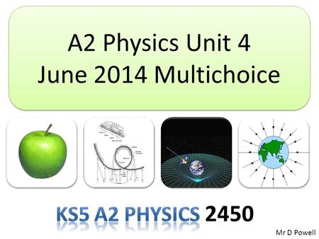 A2 Physics Unit 4 June 2014 Multichoice A2 Physics Unit 4 June 2014 Multichoice Mr D Powell.