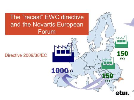 150 (+) 1000 (+)    The ”recast” EWC directive and the Novartis European Forum Directive 2009/38/EC.