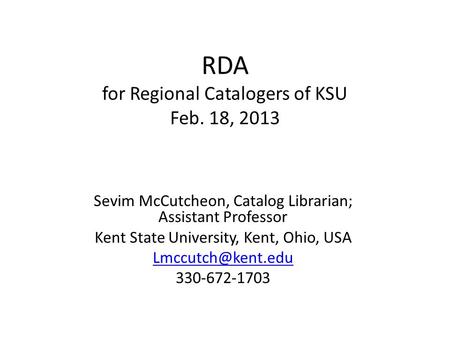 RDA for Regional Catalogers of KSU Feb. 18, 2013 Sevim McCutcheon, Catalog Librarian; Assistant Professor Kent State University, Kent, Ohio, USA