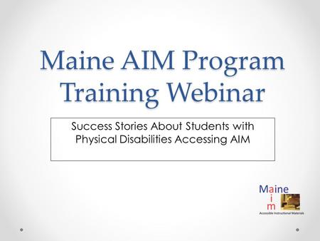Maine AIM Program Training Webinar Success Stories About Students with Physical Disabilities Accessing AIM.