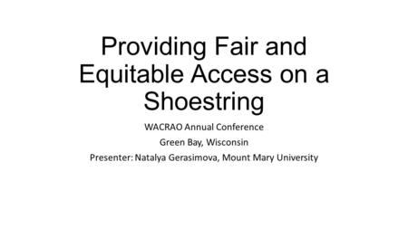 Providing Fair and Equitable Access on a Shoestring WACRAO Annual Conference Green Bay, Wisconsin Presenter: Natalya Gerasimova, Mount Mary University.