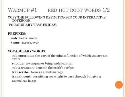 W ARMUP #1 RED HOT ROOT WORDS 1/2 COPY THE FOLLOWING DEFINITIONS IN YOUR INTERACTIVE NOTEBOOK. VOCABULARY TEST FRIDAY. PREFIXES : sub : below, under trans.