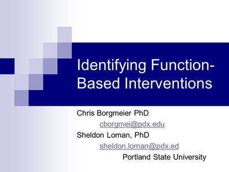 Identifying Function- Based Interventions Chris Borgmeier PhD Sheldon Loman, PhD Portland State University.