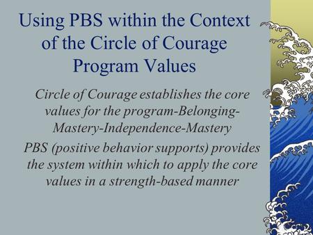 Using PBS within the Context of the Circle of Courage Program Values Circle of Courage establishes the core values for the program-Belonging- Mastery-Independence-Mastery.