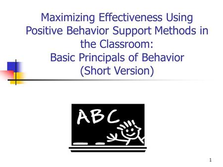 1 Maximizing Effectiveness Using Positive Behavior Support Methods in the Classroom: Basic Principals of Behavior (Short Version)