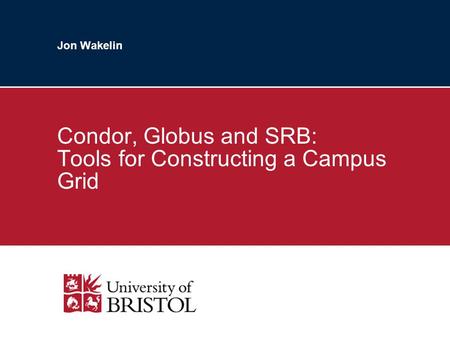 Jon Wakelin Condor, Globus and SRB: Tools for Constructing a Campus Grid.