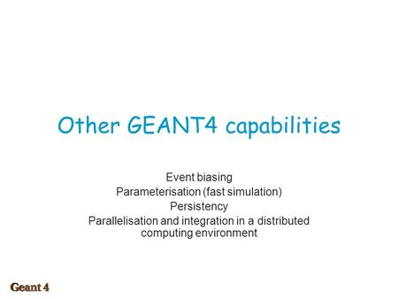 Other GEANT4 capabilities Event biasing Parameterisation (fast simulation) Persistency Parallelisation and integration in a distributed computing environment.