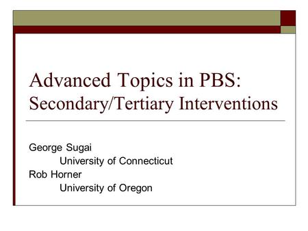 Advanced Topics in PBS: Secondary/Tertiary Interventions George Sugai University of Connecticut Rob Horner University of Oregon.