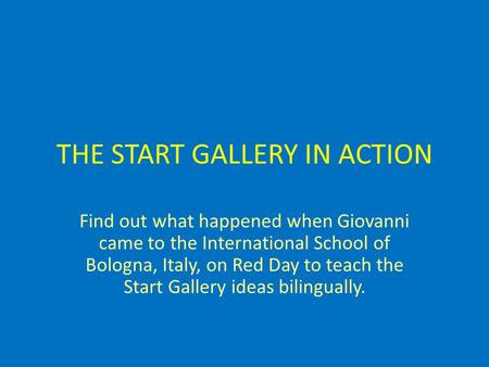 THE START GALLERY IN ACTION Find out what happened when Giovanni came to the International School of Bologna, Italy, on Red Day to teach the Start Gallery.