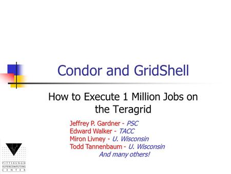 Condor and GridShell How to Execute 1 Million Jobs on the Teragrid Jeffrey P. Gardner - PSC Edward Walker - TACC Miron Livney - U. Wisconsin Todd Tannenbaum.
