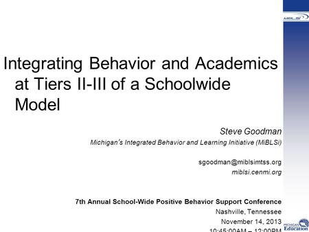 Integrating Behavior and Academics at Tiers II-III of a Schoolwide Model Steve Goodman Michigan’s Integrated Behavior and Learning Initiative (MiBLSi)