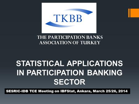 STATISTICAL APPLICATIONS IN PARTICIPATION BANKING SECTOR SESRIC-IDB TCE Meeting on IBFStat, Ankara, March 25/26, 2014 THE PARTICIPATION BANKS ASSOCIATION.
